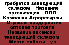 требуется заведующий складом › Название организации ­ ООО “Компания Агроресурсы“ › Отрасль предприятия ­ оптовая торговля › Название вакансии ­ заведующий складом › Место работы ­ ул. Кирова 185А › Подчинение ­ директор филиала › Минимальный оклад ­ 25 000 - Приморский край, Артем г. Работа » Вакансии   . Приморский край,Артем г.